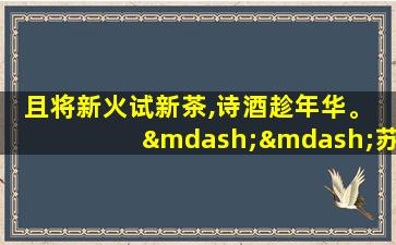 且将新火试新茶,诗酒趁年华。 ——苏轼· 《望江南》